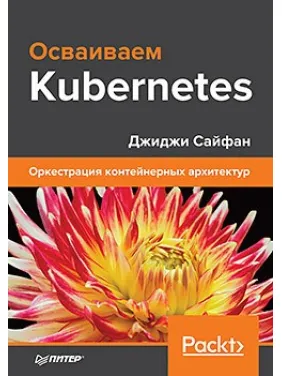 Осваиваем Kubernetes. Оркестрация контейнерных архитектур. Джиджи Сайфан Осваиваем Kubernetes. Оркестрация контейнерных архитектур. Джиджи Сайфан