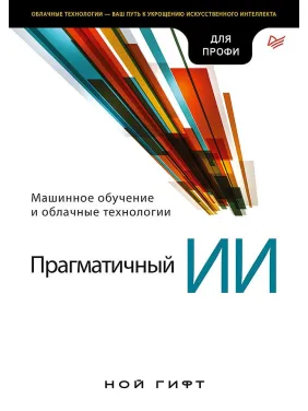 Прагматичный ИИ. Машинное обучение и облачные технологии Прагматичный ИИ. Машинное обучение и облачные технологии