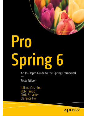 Pro Spring 6: An In-Depth Guide to the Spring Framework. Sixth Edition. Iuliana Cosmina, Rob Harrop, Chris Schaefer, Clarence Ho Pro Spring 6: An In-Depth Guide to the Spring Framework. Sixth Edition. Iuliana Cosmina, Rob Harrop, Chris Schaefer, Clarence Ho