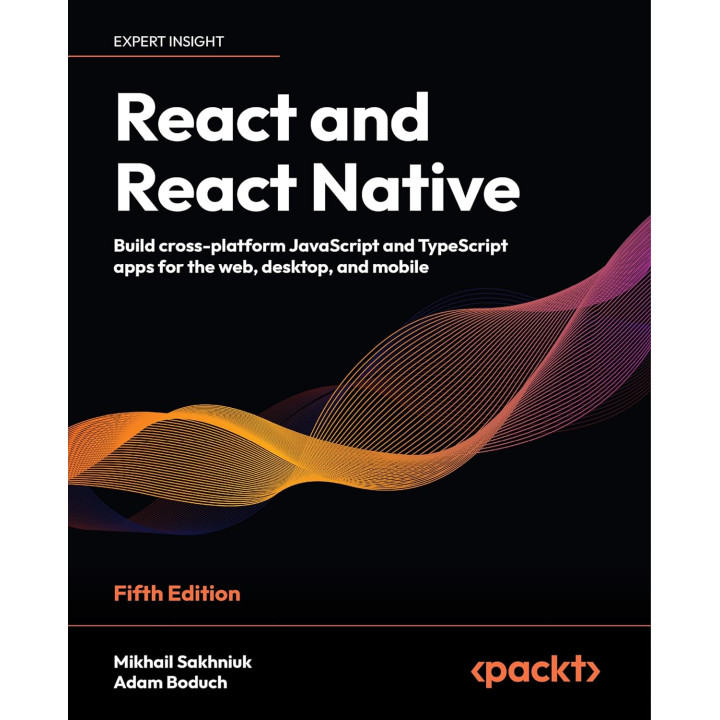 React and React Native: Build cross-platform JavaScript and TypeScript apps for the web, desktop, and mobile. 5th Edition. Mikhail Sakhniuk, Adam Boduch