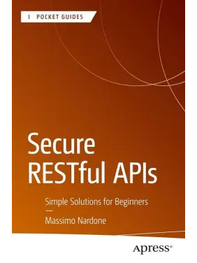 Secure RESTful APIs: Simple Solutions for Beginners (Apress Pocket Guides). Massimo Nardone. First Edition Secure RESTful APIs: Simple Solutions for Beginners (Apress Pocket Guides). Massimo Nardone. First Edition