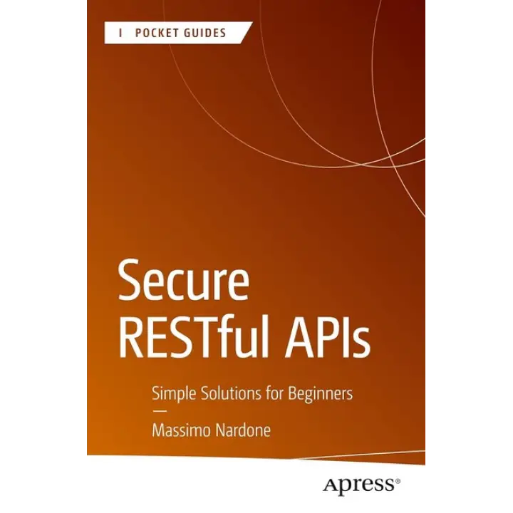 Secure RESTful APIs: Simple Solutions for Beginners (Apress Pocket Guides). Massimo Nardone. First Edition