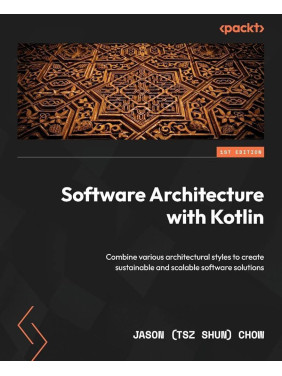 Software Architecture with Kotlin: Combine various architectural styles to create sustainable and scalable software solutions. Jason (Tsz Shun) Chow