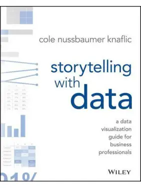 Storytelling with Data: A Data Visualization Guide for Business Professionals, Cole Nussbaumer Knaflic Storytelling with Data: A Data Visualization Guide for Business Professionals, Cole Nussbaumer Knaflic