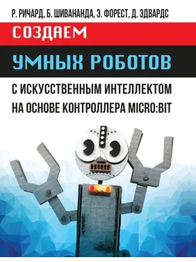 Создаем умных роботов. Ричард Р., Шивананда Б., Форест Э., Эдвардс Д. Создаем умных роботов. Ричард Р., Шивананда Б., Форест Э., Эдвардс Д.