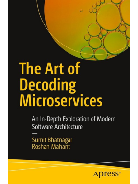 The Art of Decoding Microservices: An In-Depth Exploration of Modern Software Architecture First Edition. Sumit Bhatnagar, Roshan Mahant The Art of Decoding Microservices: An In-Depth Exploration of Modern Software Architecture First Edition. Sumit Bhatnagar, Roshan Mahant