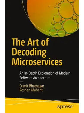 The Art of Decoding Microservices: An In-Depth Exploration of Modern Software Architecture First Edition. Sumit Bhatnagar, Roshan Mahant