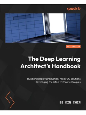 The Deep Learning Architect’s Handbook: Build and deploy production-ready DL solutions leveraging the latest Python techniques, Ee Kin Chin The Deep Learning Architect’s Handbook: Build and deploy production-ready DL solutions leveraging the latest Python techniques, Ee Kin Chin