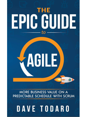 The Epic Guide to Agile: More Business Value on a Predictable Schedule with Scrum. Dave Todaro The Epic Guide to Agile: More Business Value on a Predictable Schedule with Scrum. Dave Todaro