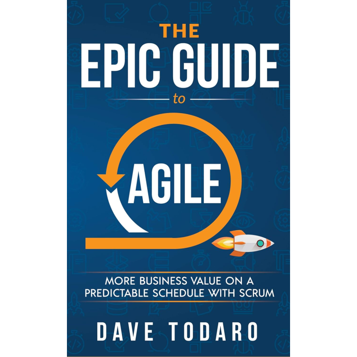 The Epic Guide to Agile: More Business Value on a Predictable Schedule with Scrum. Dave Todaro