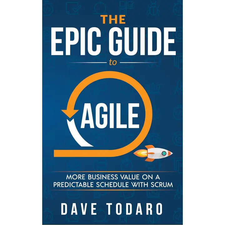 The Epic Guide to Agile: More Business Value on a Predictable Schedule with Scrum. Dave Todaro