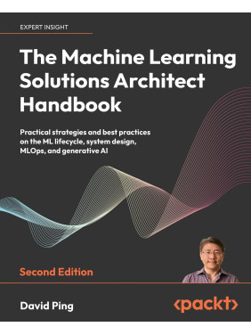 The Machine Learning Solutions Architect Handbook. 2nd Edition. David Ping The Machine Learning Solutions Architect Handbook. 2nd Edition. David Ping