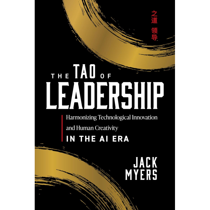 The Tao of Leadership: Harmonizing Technological Innovation and Human Creativity in the AI Era. Jack Myers 