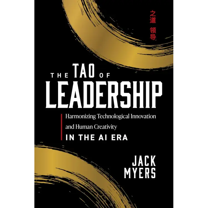 The Tao of Leadership: Harmonizing Technological Innovation and Human Creativity in the AI Era. Jack Myers 
