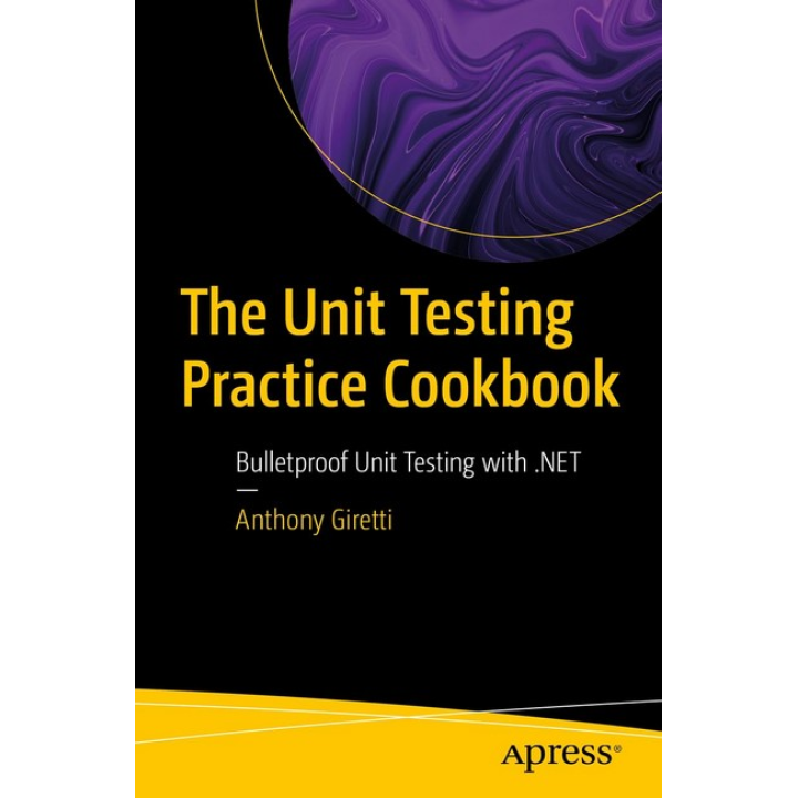 The Unit Testing Practice Cookbook: Bulletproof Unit Testing with .NET First Edition. Anthony Giretti