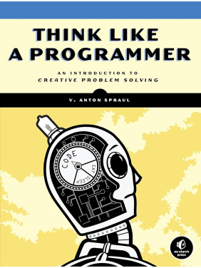 Think Like a Programmer: An Introduction to Creative Problem Solving, V. Anton Spraul Think Like a Programmer: An Introduction to Creative Problem Solving, V. Anton Spraul