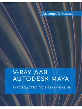 V-RAY для AUTODESK MAYA. Керівництво по візуалізації. Дмитро Чехлов