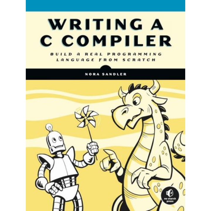 Writing a C Compiler: Build a Real Programming Language from Scratch. Nora Sandler