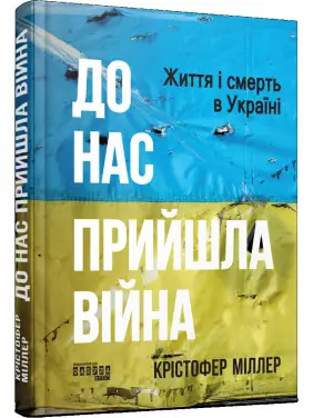 До нас прийшла війна. Життя і смерть в Україні. Крістофер Міллер До нас прийшла війна. Життя і смерть в Україні. Крістофер Міллер