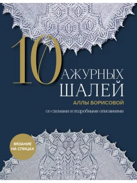 10 ажурних шалей Алли Борисової. Зі схемами та детальними описами. Алла Борисова