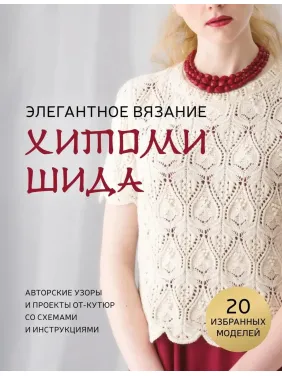 Элегантное вязание Хитоми Шида. Авторские узоры и проекты от-кутюр со схемами и инструкциями. 20 избранных. Хитоми Шида