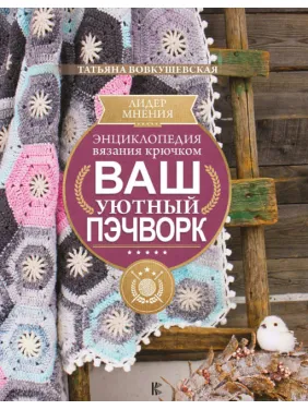 Енциклопедія в'язання гачком. Ваш затишний печворк. Тетяна Вовкушевська Енциклопедія в'язання гачком. Ваш затишний печворк. Тетяна Вовкушевська