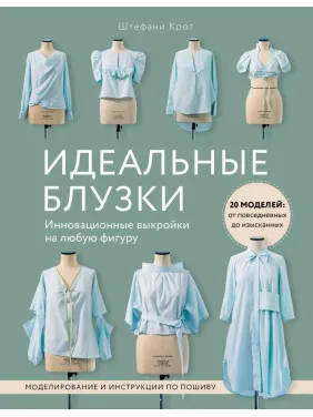 Ідеальні блузки. Інноваційні викрійки на будь-яку фігуру. Моделювання та інструкції з пошиття Штефані Кріт