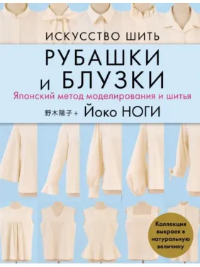 Мистецтво шити сорочки та блузки. Японський метод моделювання та шиття. Колекція викрійок у натуральну величину. Ноги Йоко Мистецтво шити сорочки та блузки. Японський метод моделювання та шиття. Колекція викрійок у натуральну величину. Ноги Йоко