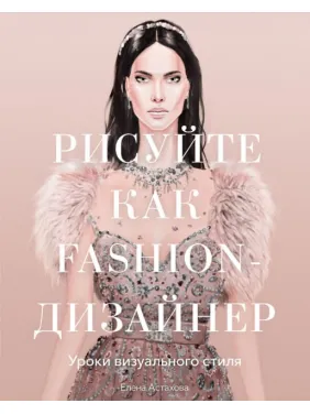 Малюйте як fashion-дизайнер.Уроки візуального стилю. Олена Астахова Малюйте як fashion-дизайнер.Уроки візуального стилю. Олена Астахова
