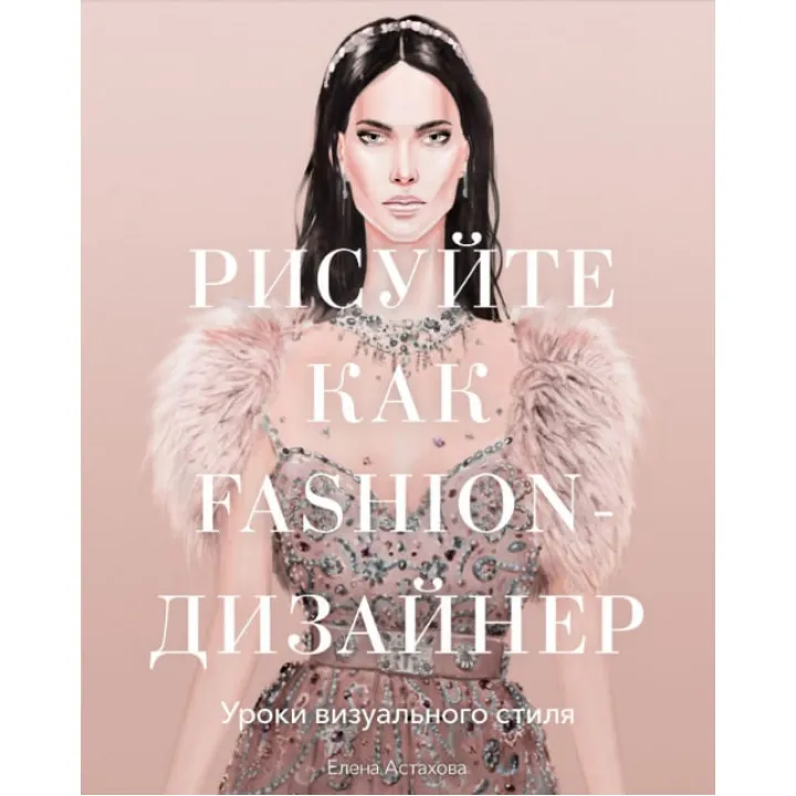 Малюйте як fashion-дизайнер.Уроки візуального стилю. Олена Астахова