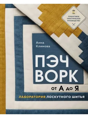 Печворк від А до Я. Лабораторія клаптикового шиття. Покрокове практичне керівництво. Климова Анна Печворк від А до Я. Лабораторія клаптикового шиття. Покрокове практичне керівництво. Климова Анна