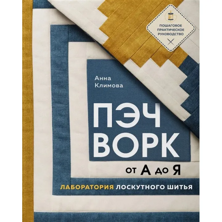 Печворк від А до Я. Лабораторія клаптикового шиття. Покрокове практичне керівництво. Климова Анна