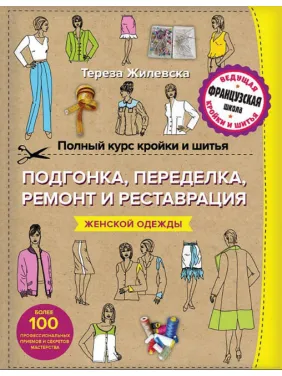 Повний курс крою та шиття. Підганяння та переробка, ремонт та реставрація жіночого одягу. Тереза Жилівська Повний курс крою та шиття. Підганяння та переробка, ремонт та реставрація жіночого одягу. Тереза Жилівська