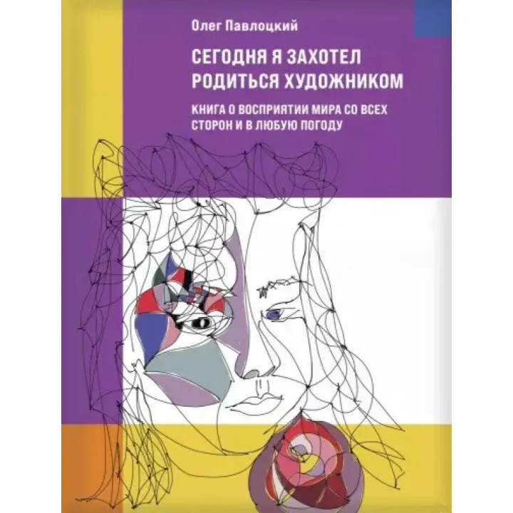 Сегодня я захотел родиться художником. Книга о восприятии мира со всех сторон и в любую погоду. Олег Павлоцкий 