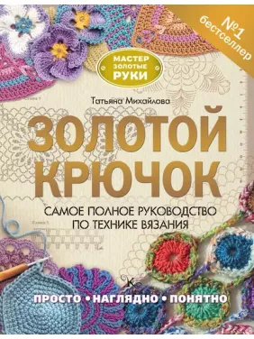 Золотой крючок. Самое полное руководство по технике вязания. Татьяна Михайлова Золотой крючок. Самое полное руководство по технике вязания. Татьяна Михайлова