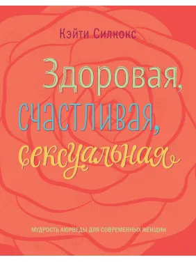 Силкокс К. Здоровая, счастливая, сексуальная. Мудрость аюрведы для современных женщин Силкокс К. Здоровая, счастливая, сексуальная. Мудрость аюрведы для современных женщин
