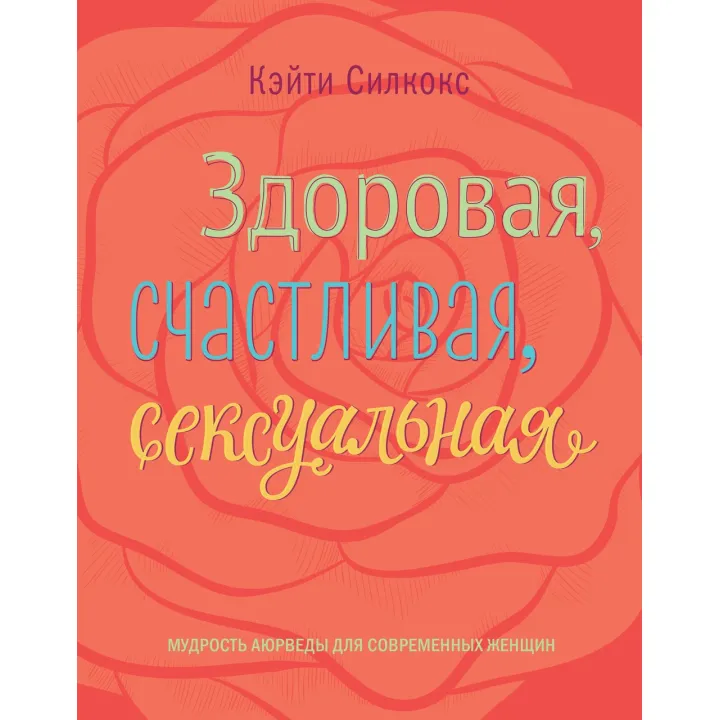 Силкокс К. Здоровая, счастливая, сексуальная. Мудрость аюрведы для современных женщин
