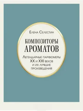Композиторы ароматов. Легендарные парфюмеры ХХ и XXI веков и их лучшие произведения. Елена Селестин Композиторы ароматов. Легендарные парфюмеры ХХ и XXI веков и их лучшие произведения. Елена Селестин