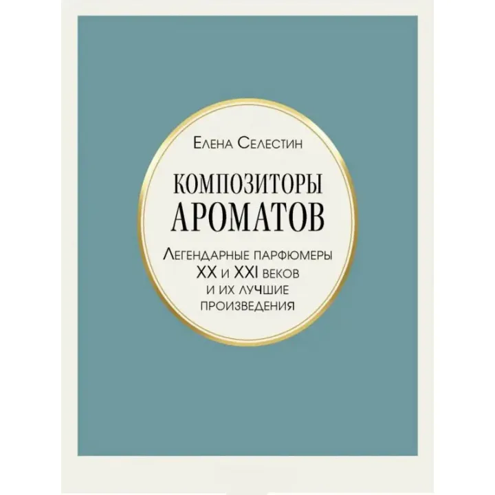 Композиторы ароматов. Легендарные парфюмеры ХХ и XXI веков и их лучшие произведения. Елена Селестин