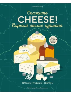 Скажіть «Cheese!». Сирний атлас гурмана. Трістан Сікар Скажіть «Cheese!». Сирний атлас гурмана. Трістан Сікар