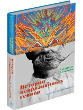 Історії невизнаних геніїв. Аутсайдери в мистецтві Аккатино А. Історії невизнаних геніїв. Аутсайдери в мистецтві Аккатино А.