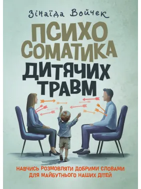 Психосоматика дитячих травм. Навчитись розмовляти добрими словами для майбутнього наших дітей Психосоматика дитячих травм. Навчитись розмовляти добрими словами для майбутнього наших дітей