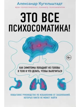 Это все психосоматика! Как симптомы попадают из головы в тело и что делать, чтобы вылечиться. Александр Кугельштадт Это все психосоматика! Как симптомы попадают из головы в тело и что делать, чтобы вылечиться. Александр Кугельштадт