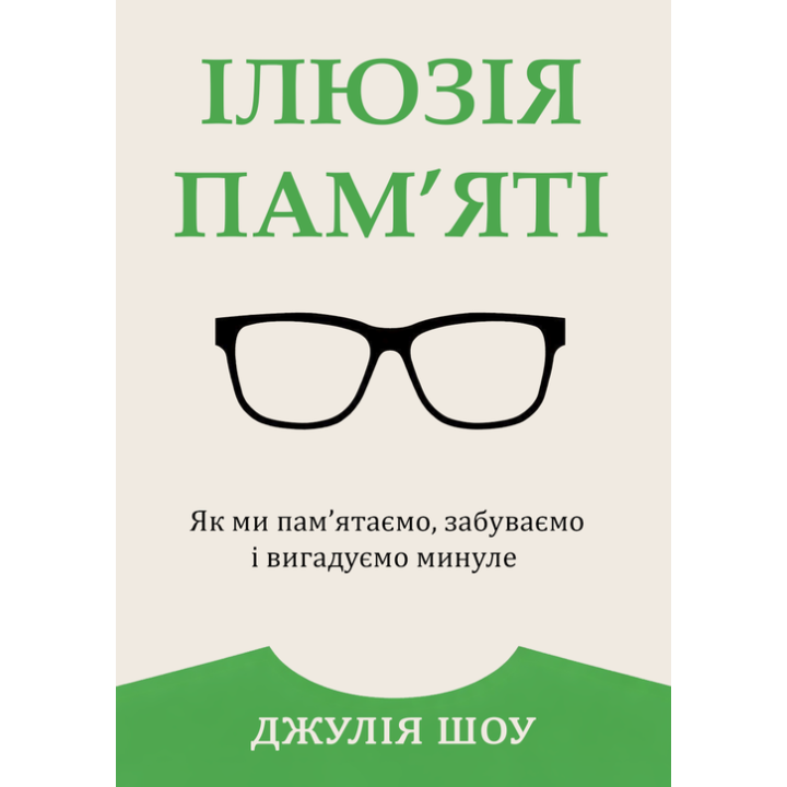 Ілюзія пам’яті. Як ми пам’ятаємо, забуваємо і вигадуємо минуле. Джулія Шоу