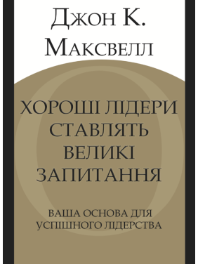 Хороші лідери ставлять великі запитання. Ваша основа для успішного лідерства. Джон К. Максвелл