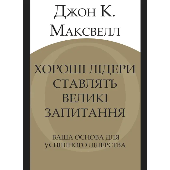 Хороші лідери ставлять великі запитання. Ваша основа для успішного лідерства. Джон К. Максвелл