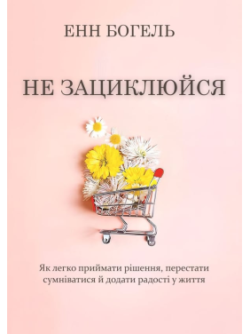 Не зациклюйся. Як легко приймати рішення, перестати сумніватися й додати радості у життя. Енн Богель Не зациклюйся. Як легко приймати рішення, перестати сумніватися й додати радості у життя. Енн Богель