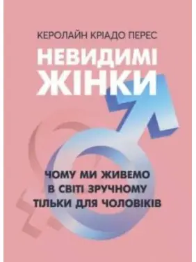 Невидимые женщины. Почему мы живем в мире удобном только для мужчин. Кэролайн Криадо Перес Невидимые женщины. Почему мы живем в мире удобном только для мужчин. Кэролайн Криадо Перес