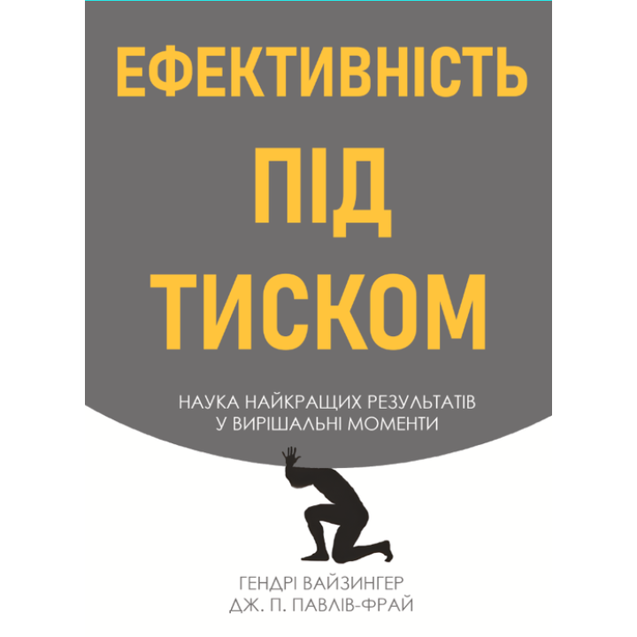 Ефективність під тиском наука найкращих результатів у вирішальні моменти. Гендрі Вайзингер, Дж. П. Павлів Фрай