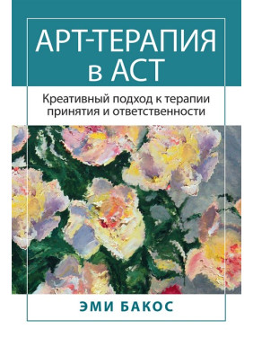 Арт-терапія в АСТ. Креативний підхід до терапії прийняття та відповідальності. Бакос Е. Арт-терапія в АСТ. Креативний підхід до терапії прийняття та відповідальності. Бакос Е.